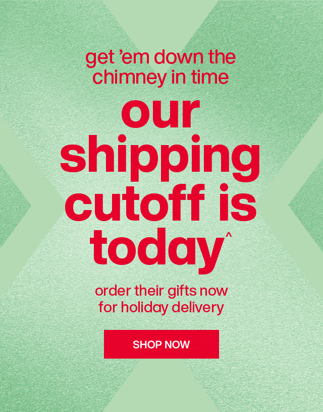 Get 'em down the chimney in time. Our shipping cutoff is today^. Order their gifts now for holiday delivery. Shop Now.