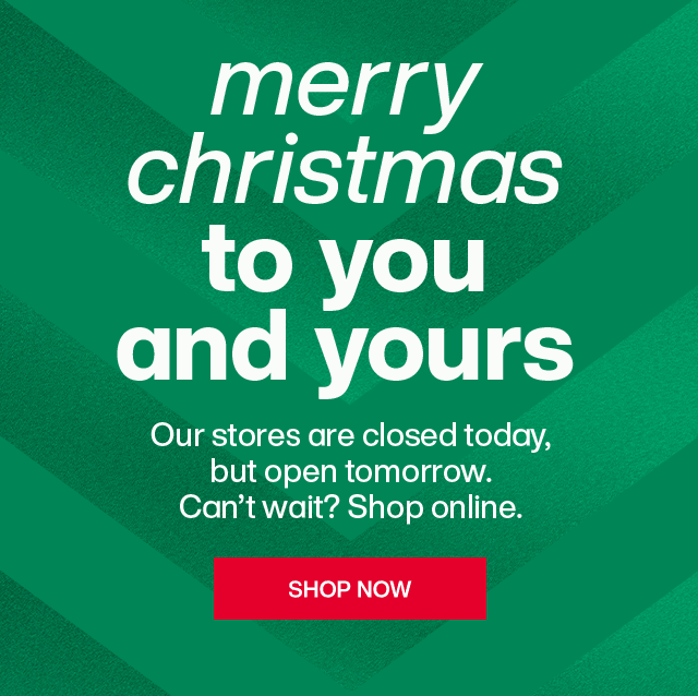 Merry Christmas to you and yours. Our stores are closed today, but open tomorrow. Can't wait? Shop online.
