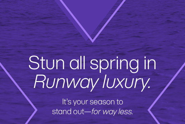 Stun all spring in Runway luxury. It's your season to stand out - for way less.